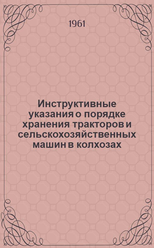 Инструктивные указания о порядке хранения тракторов и сельскохозяйственных машин в колхозах, совхозах и РТС Узбекской СССР : Утв. 23/XII 1960 г.