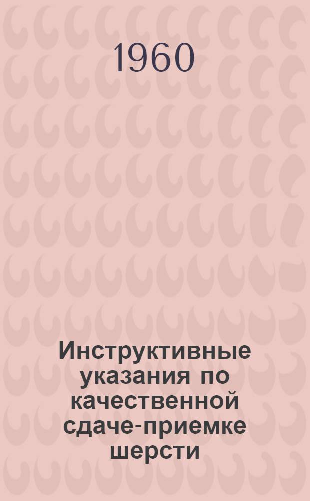 Инструктивные указания по качественной сдаче-приемке шерсти : Утв. М-вом сел. хозяйства СССР и Центросоюзом в мае 1960 г.