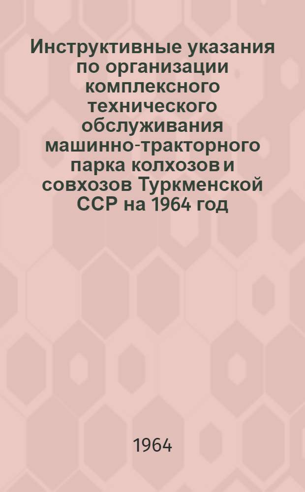 Инструктивные указания по организации комплексного технического обслуживания машинно-тракторного парка колхозов и совхозов Туркменской ССР на 1964 год