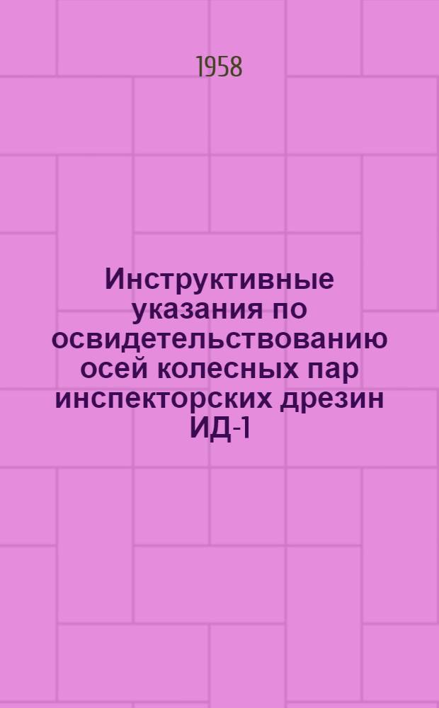 Инструктивные указания по освидетельствованию осей колесных пар инспекторских дрезин ИД-1, транспортных дрезин ТД-5 и прицепов ТП к транспортной дрезине : Утв. 21/IX 1957 г.