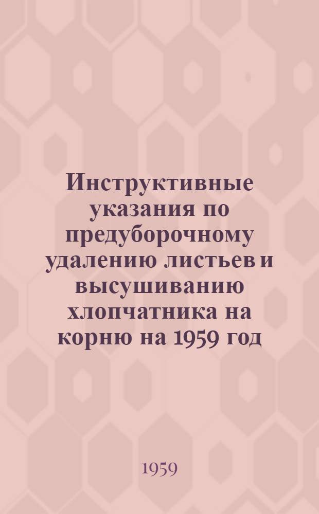 Инструктивные указания по предуборочному удалению листьев и высушиванию хлопчатника на корню на 1959 год