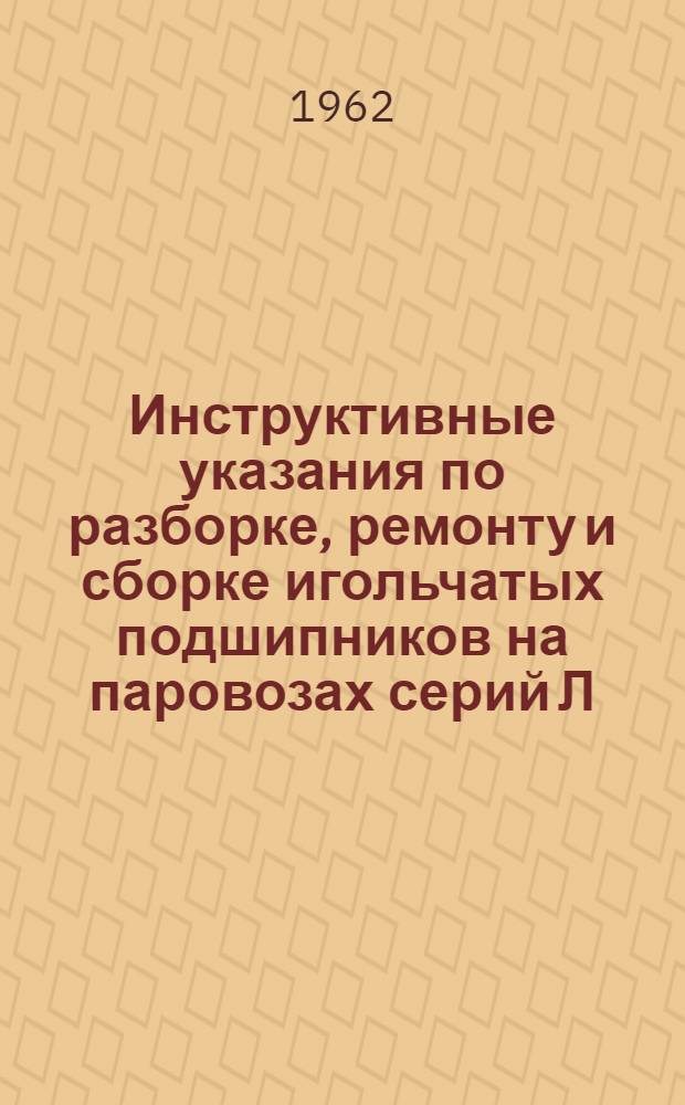 Инструктивные указания по разборке, ремонту и сборке игольчатых подшипников на паровозах серий Л, ЛВ и П36 (2-4-2) : ЦТРП-72 : (Взамен инструктивных указаний ЦТ изд. 1948 г. и № 2317-80 изд. 1961 г.)