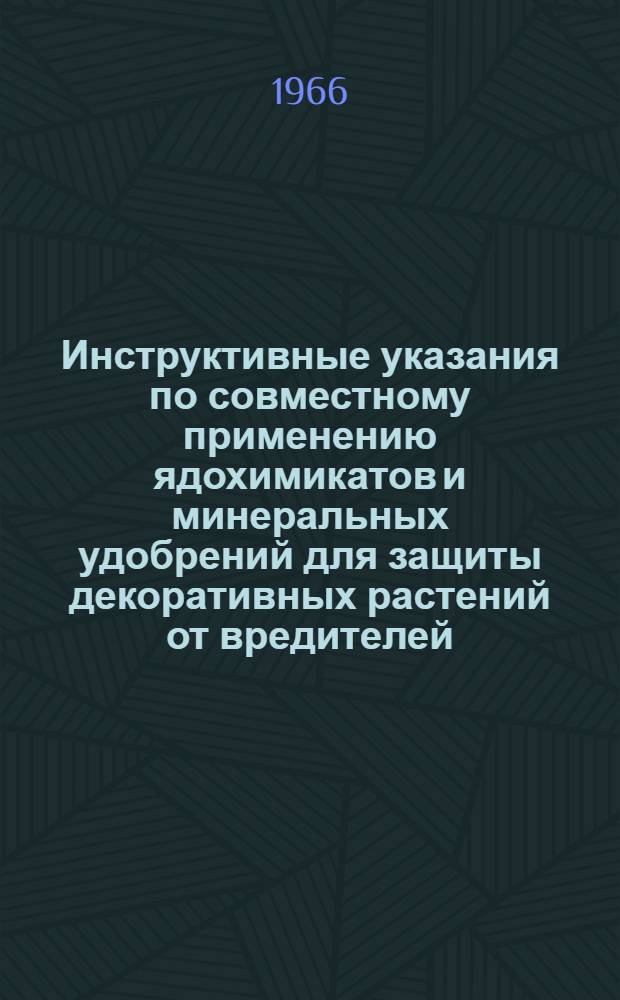 Инструктивные указания по совместному применению ядохимикатов и минеральных удобрений для защиты декоративных растений от вредителей : Утв. Гл. упр. благоустройства 11/XII 1965 г