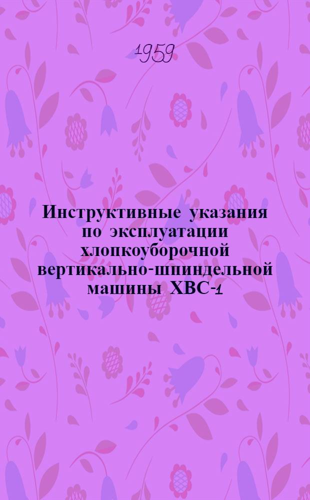 Инструктивные указания по эксплуатации хлопкоуборочной вертикально-шпиндельной машины ХВС-1,2 : Утв. 12/IX 1959 г