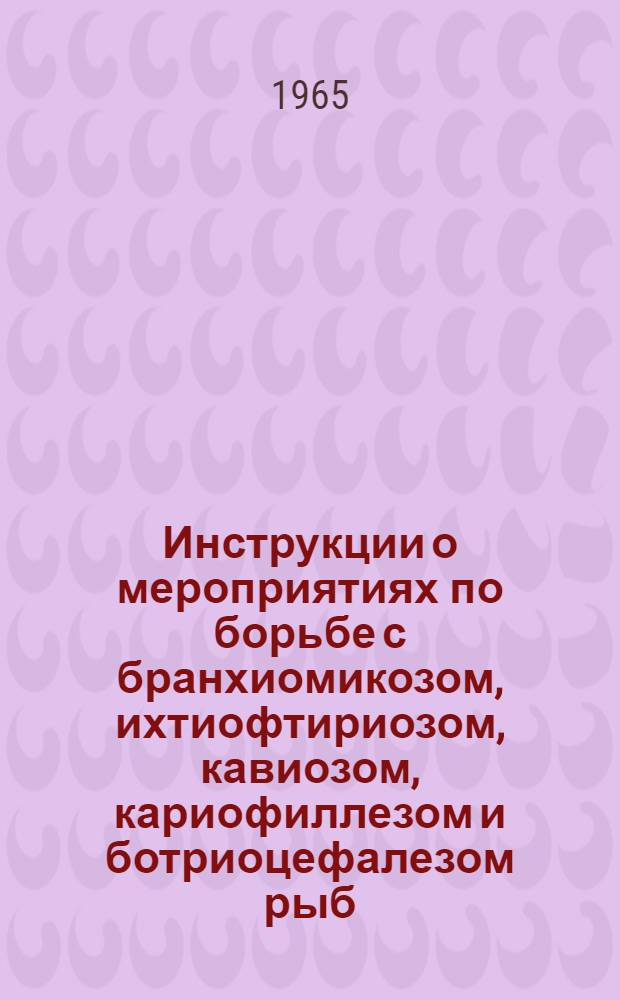 Инструкции о мероприятиях по борьбе с бранхиомикозом, ихтиофтириозом, кавиозом, кариофиллезом и ботриоцефалезом рыб : Утв. в 1964 г.