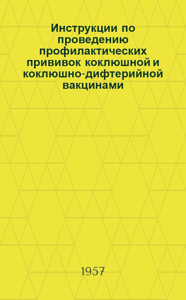 Инструкции по проведению профилактических прививок коклюшной и коклюшно-дифтерийной вакцинами : Утв. 19/VI 1957 г.