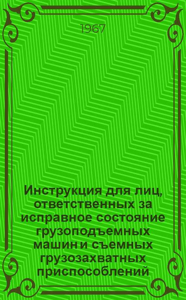 Инструкция для лиц, ответственных за исправное состояние грузоподъемных машин и съемных грузозахватных приспособлений : Обязательна для всех организаций (предприятий) Минстроя СССР, эксплуатирующих грузоподъемные краны, поднадзорные Госгортехнадзору : Утв. 25/VIII 1967 г.