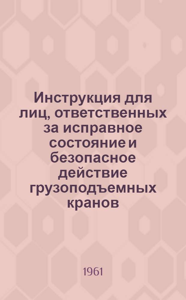 Инструкция для лиц, ответственных за исправное состояние и безопасное действие грузоподъемных кранов : ЦТ 2095 : Утв. 10/IV 1961 г