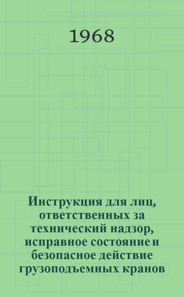Инструкция для лиц, ответственных за технический надзор, исправное состояние и безопасное действие грузоподъемных кранов : ЦТ/2560 : Утв. в 1967 г