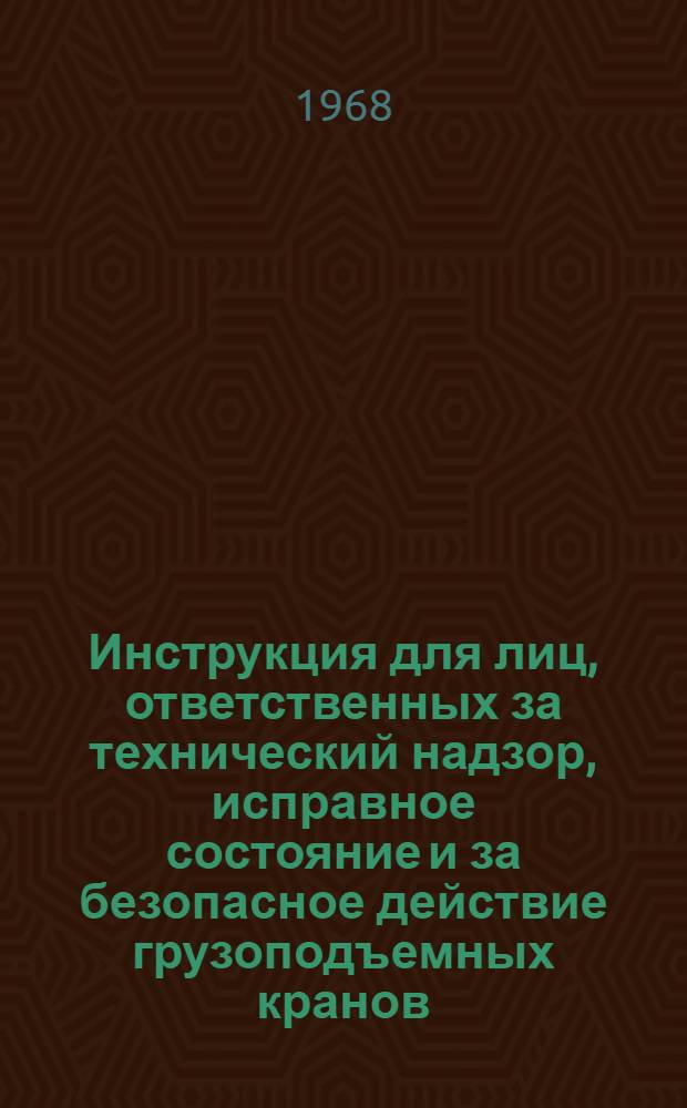 Инструкция для лиц, ответственных за технический надзор, исправное состояние и за безопасное действие грузоподъемных кранов : ЦТ/2560 : Утв. в 1967 г