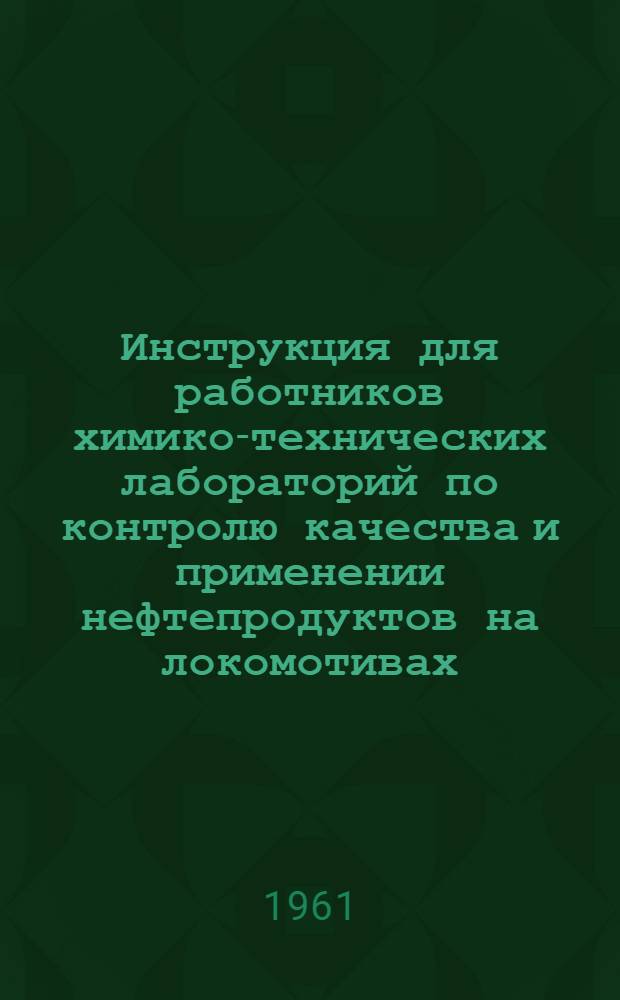 Инструкция для работников химико-технических лабораторий по контролю качества и применении нефтепродуктов на локомотивах, дизель-поездах и электросекциях : ЦТВ-04 : Утв. 19/IX 1961 г