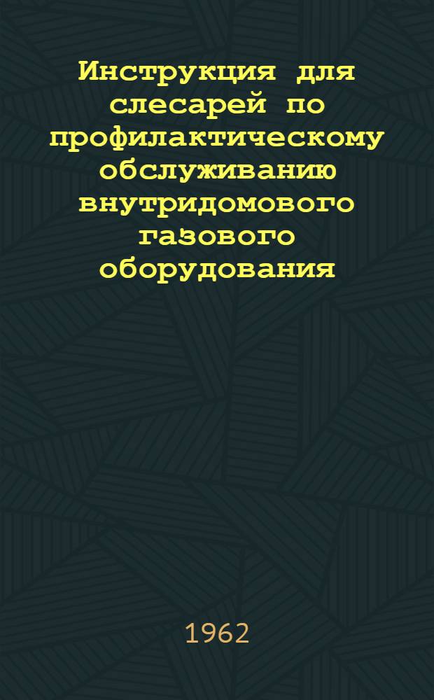 Инструкция для слесарей по профилактическому обслуживанию внутридомового газового оборудования (сетевого и сжиженного газа) : Утв. Гл. упр. газового хозяйства 8/VI 1962 г