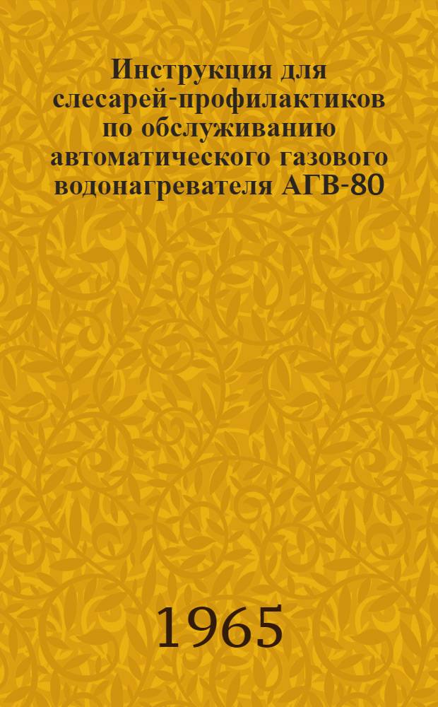 Инструкция для слесарей-профилактиков по обслуживанию автоматического газового водонагревателя АГВ-80 : Утв. Главгазом МКХ РСФСР 10/X 1964 г