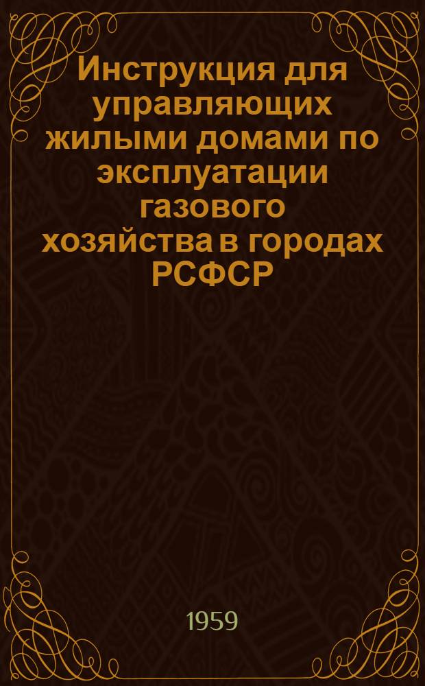 Инструкция для управляющих жилыми домами по эксплуатации газового хозяйства в городах РСФСР : Утв. Главгазом МКХ РСФСР 13/VI 1958 г
