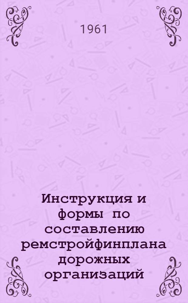 Инструкция и формы по составлению ремстройфинплана дорожных организаций : Утв. 5/VIII 1960 г