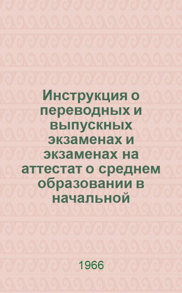 Инструкция о переводных и выпускных экзаменах и экзаменах на аттестат о среднем образовании в начальной, восьмилетней и средней общеобразовательной трудовой политехнической школе с производственным обучением, вечерней (сменной) и заочной школе : Утв. М-вом просвещения Груз. ССР 25/II 1966 г