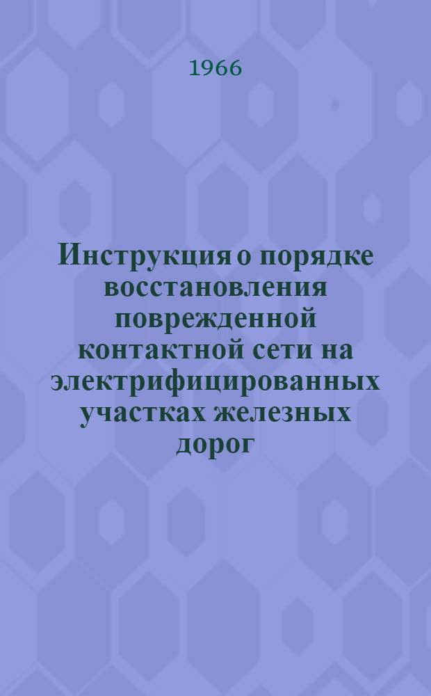 Инструкция о порядке восстановления поврежденной контактной сети на электрифицированных участках железных дорог : ЦЭ/2258 : Утв. 29/I 1963 г