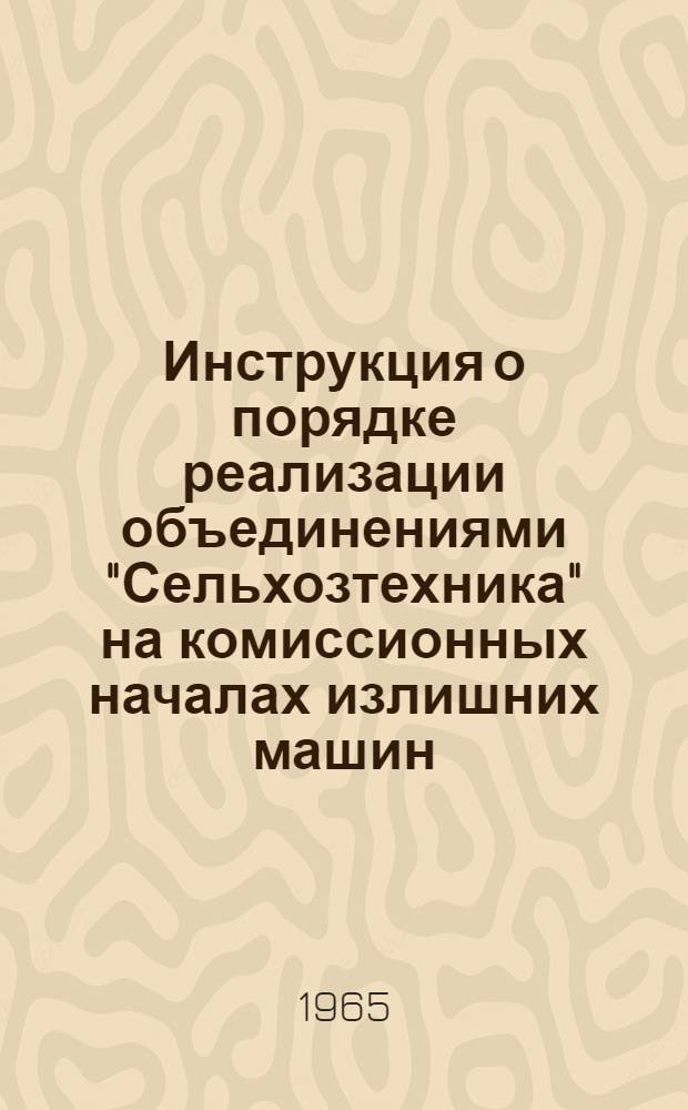 Инструкция о порядке реализации объединениями "Сельхозтехника" на комиссионных началах излишних машин, оборудования и запасных частей, имеющихся в совхозах, колхозах и других сельскохозяйственных предприятиях и организациях : Утв. в ноябре 1965 г.