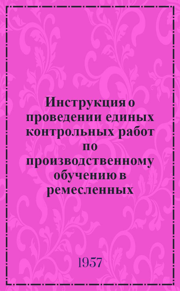 Инструкция о проведении единых контрольных работ по производственному обучению в ремесленных, железнодорожных, горнопромышленных и технических училищах в 1956/57 учебном году