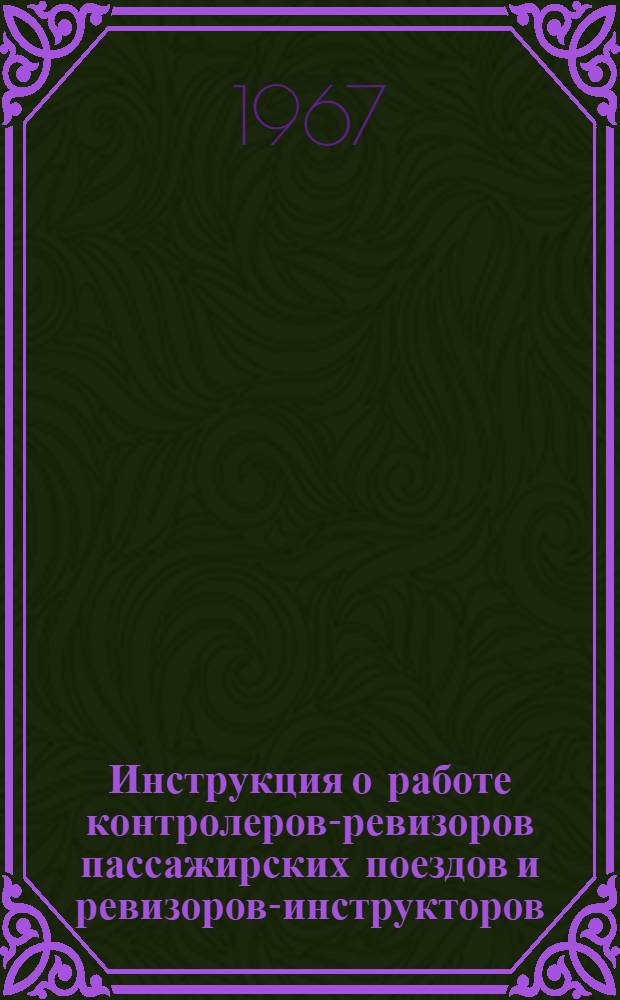 Инструкция о работе контролеров-ревизоров пассажирских поездов и ревизоров-инструкторов : ЦЧ/2513 : Утв. 28/XI 1966 г