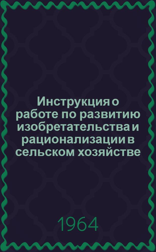 Инструкция о работе по развитию изобретательства и рационализации в сельском хозяйстве : Утв. в ноябре 1963 г