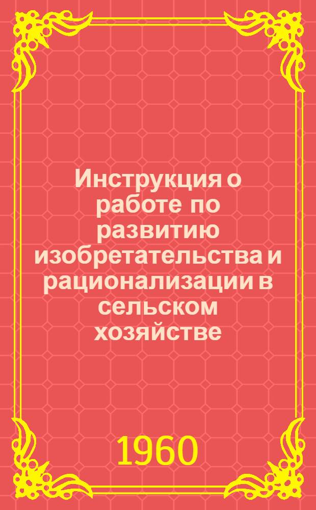Инструкция о работе по развитию изобретательства и рационализации в сельском хозяйстве : Утв. 7/V 1960 г.