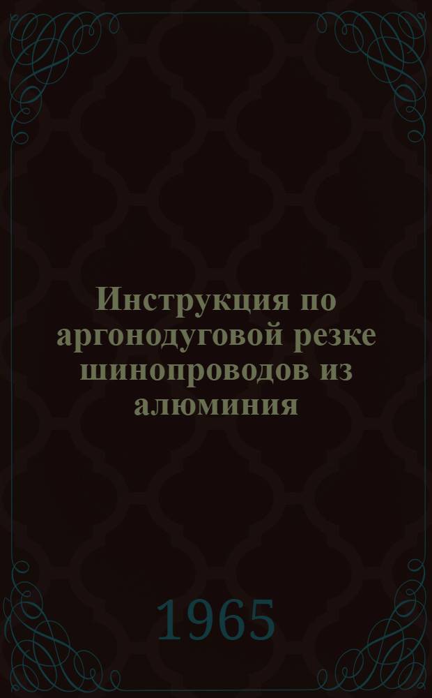 Инструкция по аргонодуговой резке шинопроводов из алюминия : Утв. 24/XI 1964 г