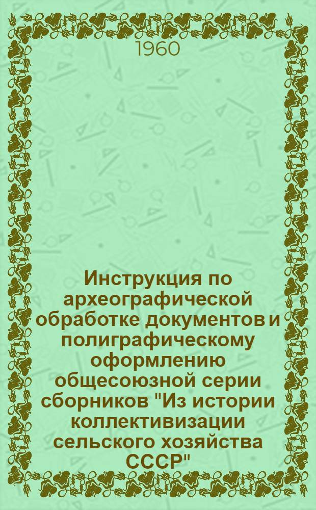 Инструкция по археографической обработке документов и полиграфическому оформлению общесоюзной серии сборников "Из истории коллективизации сельского хозяйства СССР"