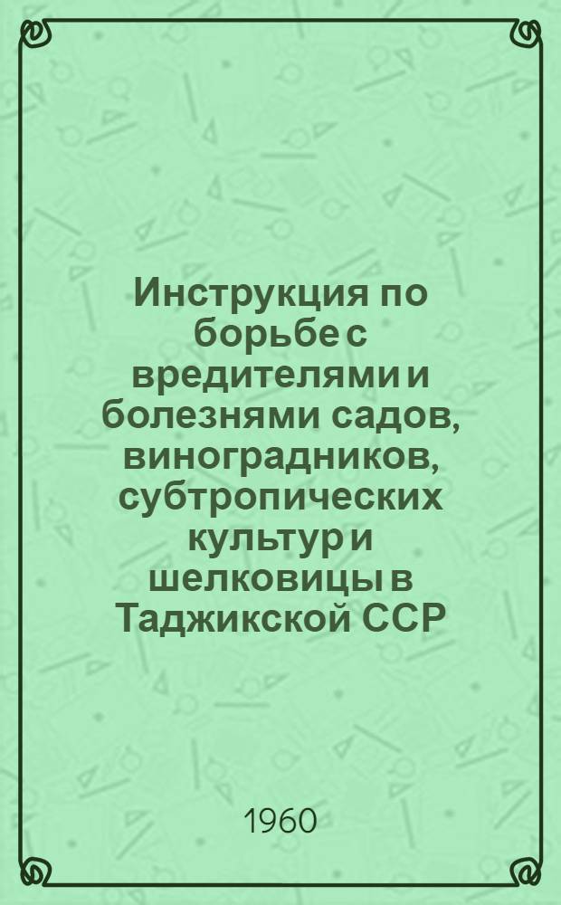 Инструкция по борьбе с вредителями и болезнями садов, виноградников, субтропических культур и шелковицы в Таджикской ССР : Утв. в марте 1960 г.