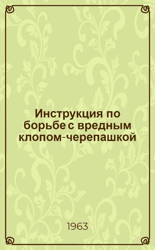 Инструкция по борьбе с вредным клопом-черепашкой : Утв. Оренб. (сел.) облисполкомом 16/IV 1963 г