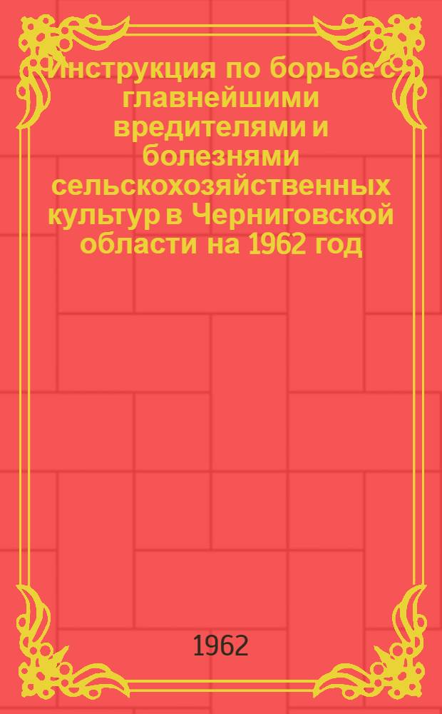 Инструкция по борьбе с главнейшими вредителями и болезнями сельскохозяйственных культур в Черниговской области на 1962 год