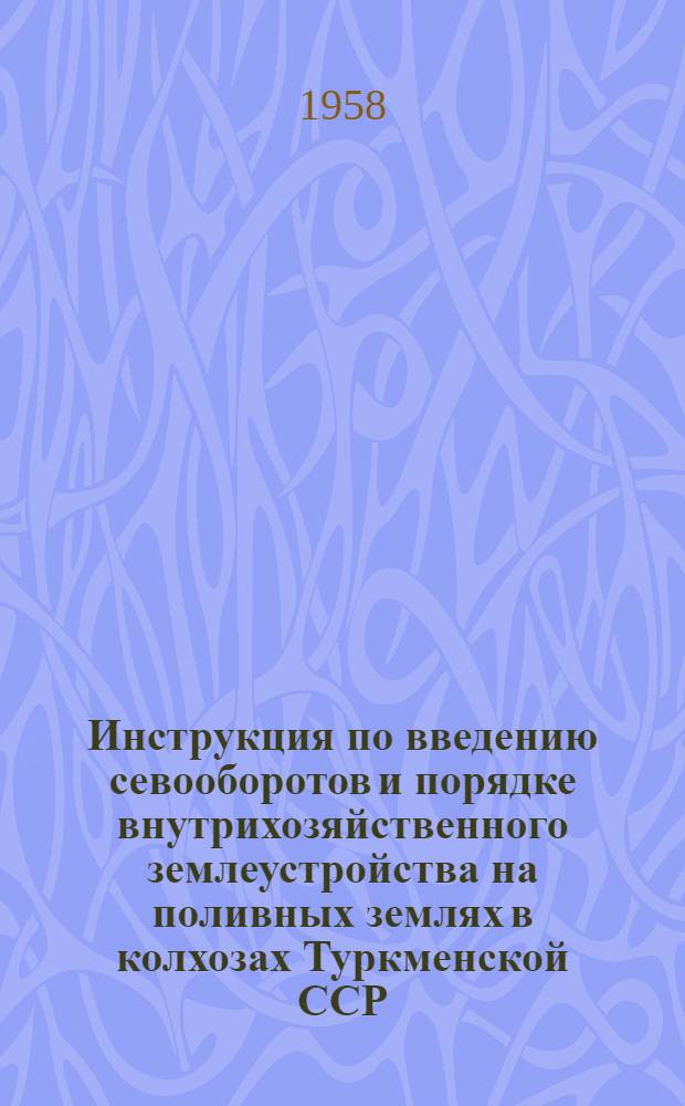 Инструкция по введению севооборотов и порядке внутрихозяйственного землеустройства на поливных землях в колхозах Туркменской ССР : Утв. 26/V 1958 г.