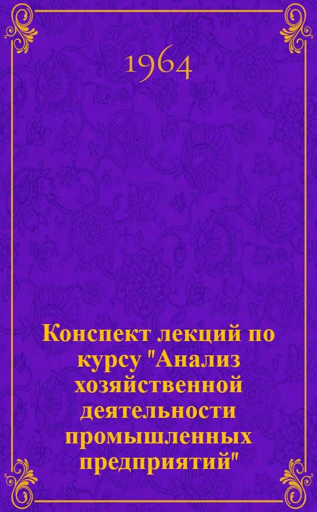 Конспект лекций по курсу "Анализ хозяйственной деятельности промышленных предприятий" : [В 5 темах] Тема 1-. Тема 1 : [Предмет, задачи и метод анализа хозяйственной деятельности]