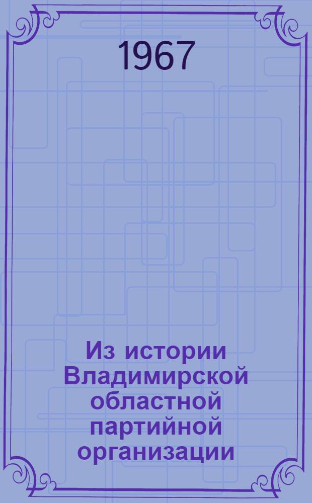 Из истории Владимирской областной партийной организации : Фотоальбом Ч. 1-. Ч. 1 : 1890-1940 гг.