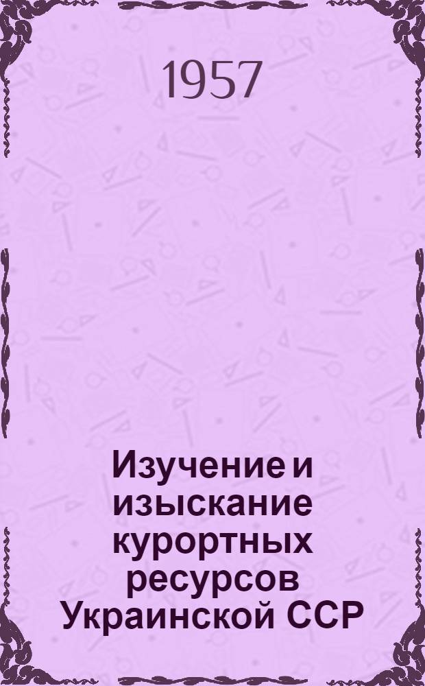 Изучение и изыскание курортных ресурсов Украинской ССР : (Лечебные грязи, минеральные воды, климат) : Сборник рефератов науч. работ : Вып. 1-