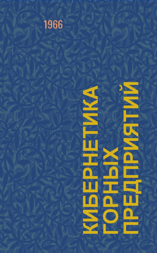 Кибернетика горных предприятий : Учеб. пособие для студентов специализации "Организация и управление горных предприятий" специальности 0202 Вып. 1-. Вып. 1 : Общие сведения о методах и технических средствах кибернетики