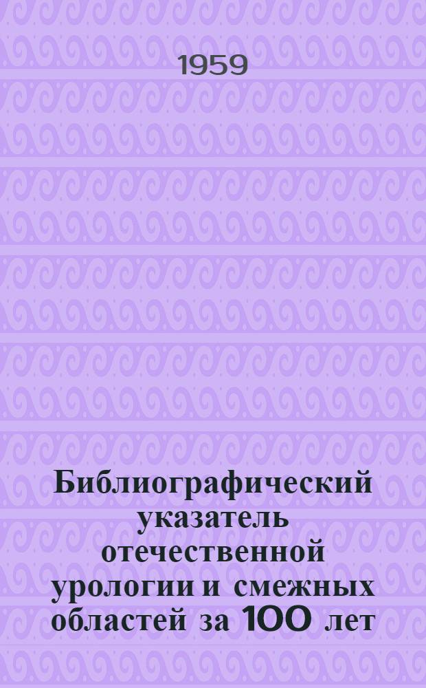 Библиографический указатель отечественной урологии и смежных областей за 100 лет (1855-1955) : [В 2 т.]. Т. 1