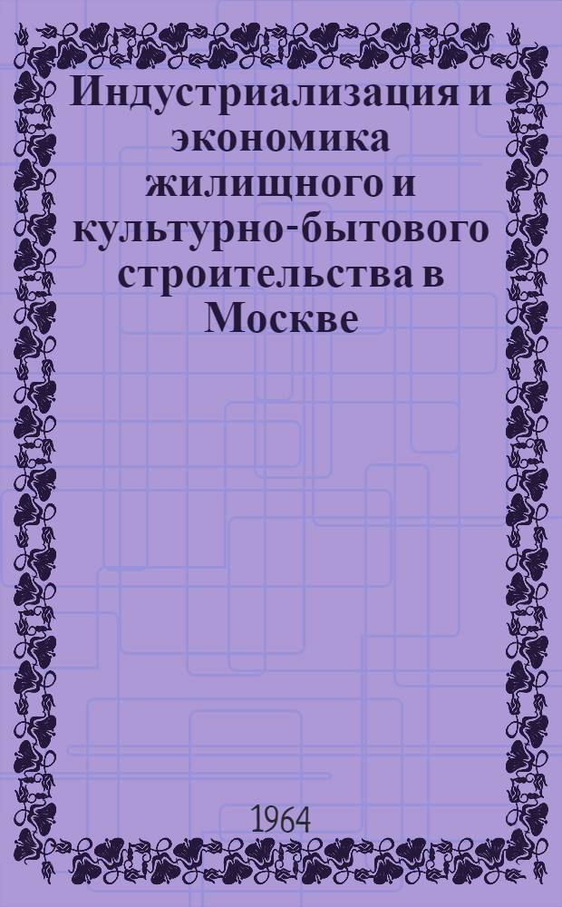 Индустриализация и экономика жилищного и культурно-бытового строительства в Москве : (Материалы семинара) : Сб. 1-