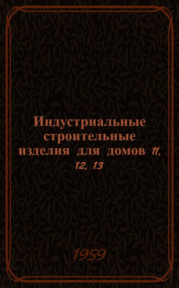 Индустриальные строительные изделия для домов 11, 12, 13 : Серия 1-139