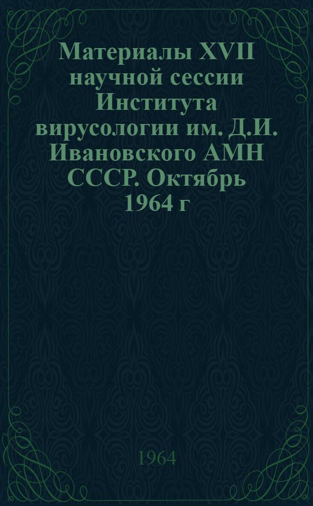 Материалы XVII научной сессии Института вирусологии им. Д.И. Ивановского АМН СССР. Октябрь 1964 г : Ч. 1-. Ч. 2 : Прикладная вирусология