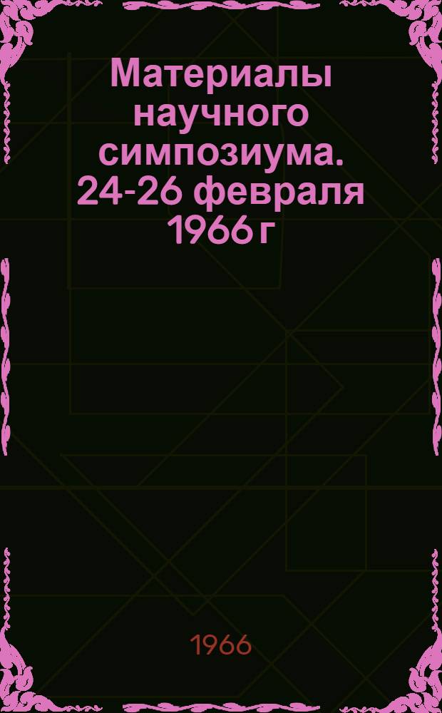 Материалы научного симпозиума. 24-26 февраля 1966 г : Ч. 1-. Ч. 2