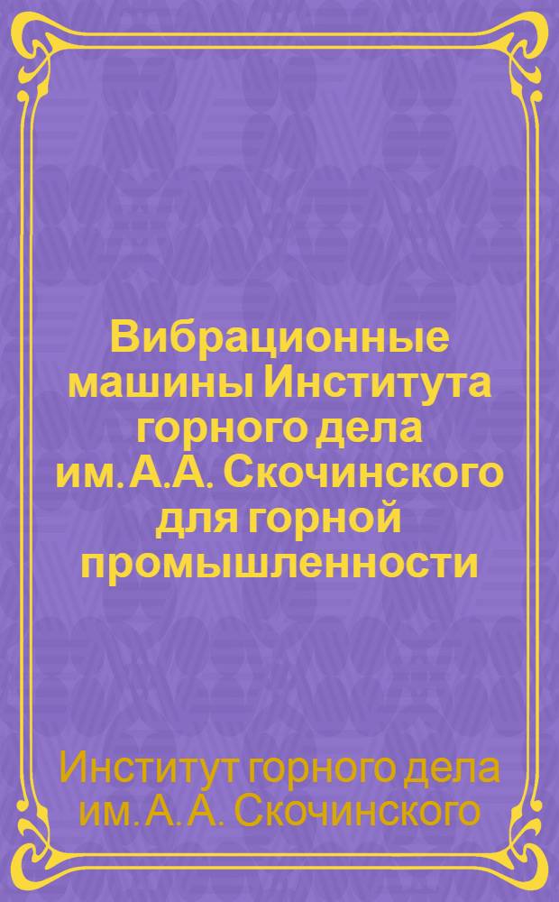 Вибрационные машины Института горного дела им. А.А. Скочинского для горной промышленности : (Руководство для выбора и проектирования)