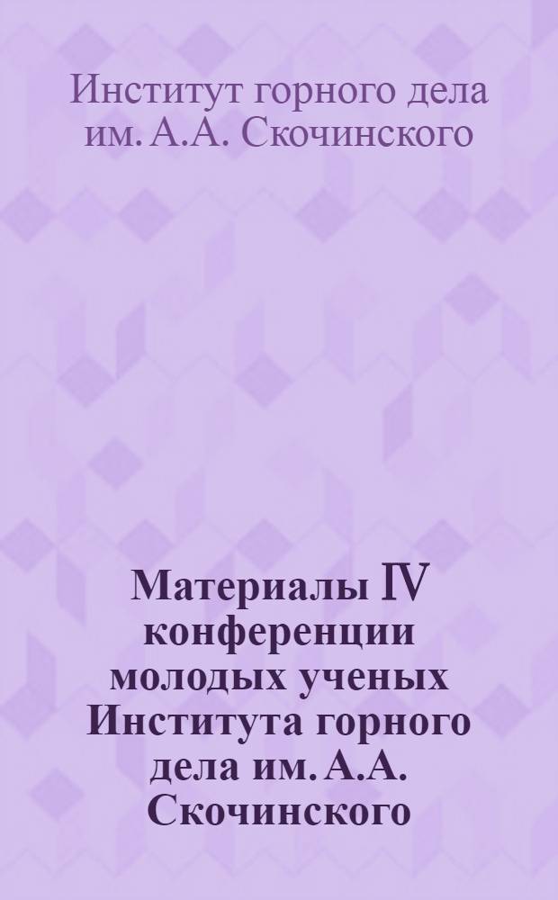 Материалы IV конференции молодых ученых Института горного дела им. А.А. Скочинского : Сб. 1-