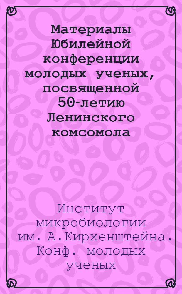 Материалы Юбилейной конференции молодых ученых, посвященной 50-летию Ленинского комсомола. 25-26 ноября 1968 г.