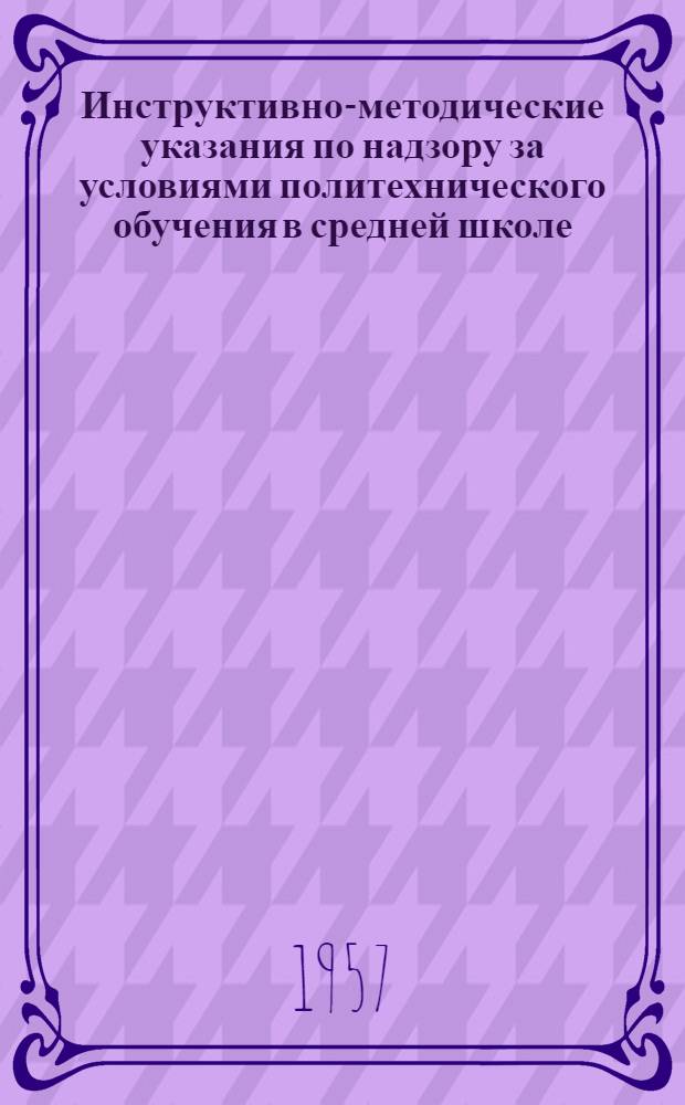 Инструктивно-методические указания по надзору за условиями политехнического обучения в средней школе : Утв. 1/X 1956 г.