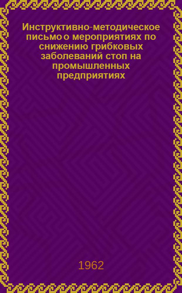 Инструктивно-методическое письмо о мероприятиях по снижению грибковых заболеваний стоп на промышленных предприятиях : Утв. Упр. специализир. мед. помощи М-ва здравоохранения СССР 7/IX 1961 г
