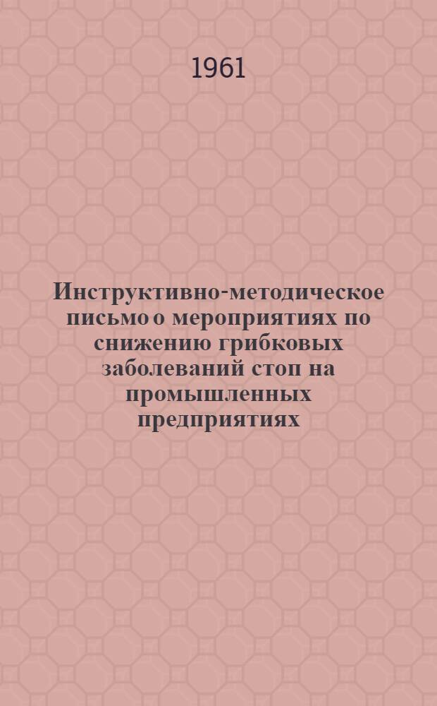 Инструктивно-методическое письмо о мероприятиях по снижению грибковых заболеваний стоп на промышленных предприятиях : Утв. Упр. специализир. мед. помощи М-ва здравоохранения СССР 7/IX 1961 г