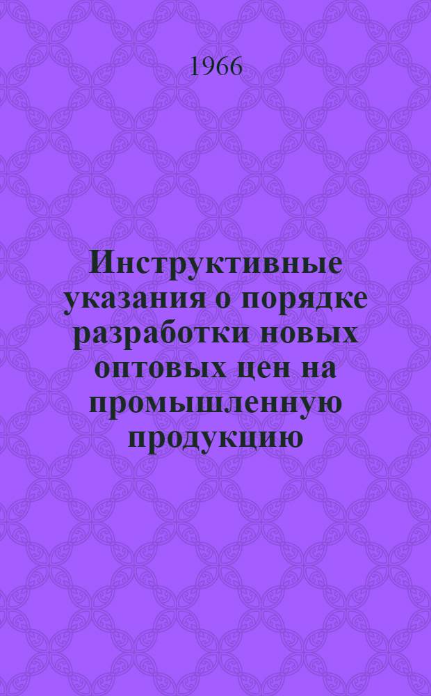 Инструктивные указания о порядке разработки новых оптовых цен на промышленную продукцию : Утв. 21/III 1966 г.