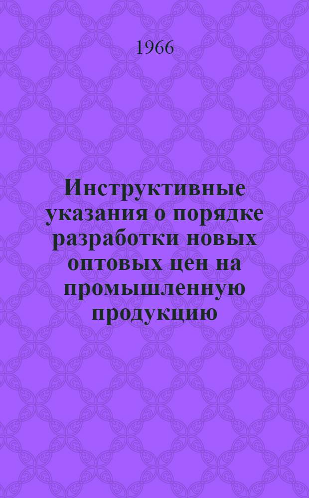 Инструктивные указания о порядке разработки новых оптовых цен на промышленную продукцию : Утв. 21/III 1966 г.