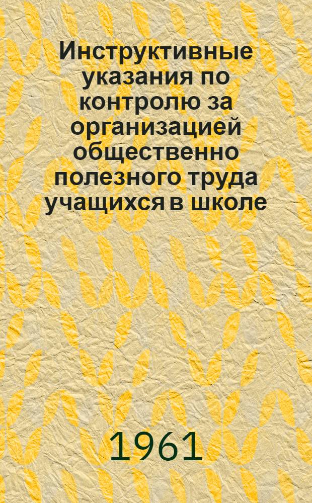 Инструктивные указания по контролю за организацией общественно полезного труда учащихся в школе : Утв. Гл. гос. сан. инспекцией СССР 10/V 1961 г.